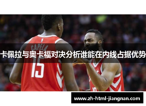 卡佩拉与奥卡福对决分析谁能在内线占据优势